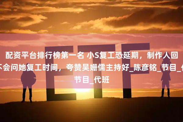 配资平台排行榜第一名 小S复工恐延期，制作人回应不会问她复工时间，夸赞吴姗儒主持好_陈彦铭_节目_代班