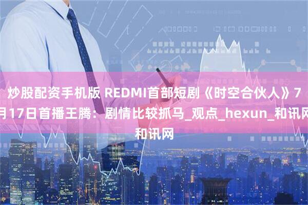 炒股配资手机版 REDMI首部短剧《时空合伙人》7月17日首播王腾：剧情比较抓马_观点_hexun_和讯网