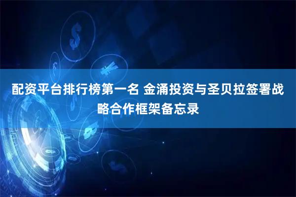 配资平台排行榜第一名 金涌投资与圣贝拉签署战略合作框架备忘录