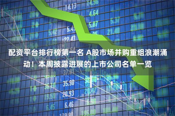 配资平台排行榜第一名 A股市场并购重组浪潮涌动！本周披露进展的上市公司名单一览