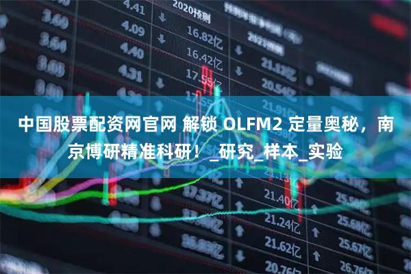 中国股票配资网官网 解锁 OLFM2 定量奥秘，南京博研精准科研！_研究_样本_实验