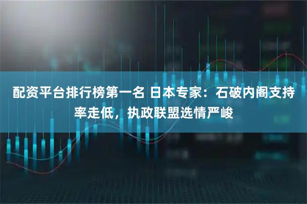 配资平台排行榜第一名 日本专家：石破内阁支持率走低，执政联盟选情严峻