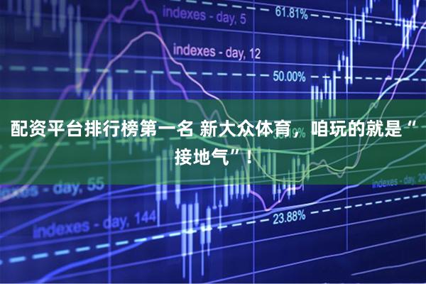 配资平台排行榜第一名 新大众体育，咱玩的就是“接地气”！