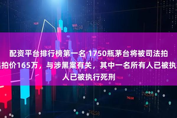 配资平台排行榜第一名 1750瓶茅台将被司法拍卖：起拍价165万，与涉黑案有关，其中一名所有人已被执行死刑