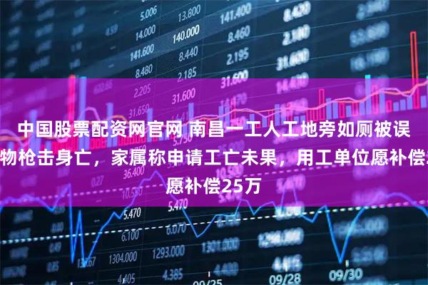 中国股票配资网官网 南昌一工人工地旁如厕被误当猎物枪击身亡，家属称申请工亡未果，用工单位愿补偿25万