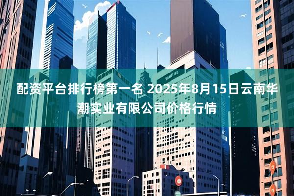 配资平台排行榜第一名 2025年8月15日云南华潮实业有限公司价格行情