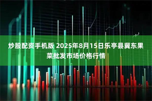 炒股配资手机版 2025年8月15日乐亭县冀东果菜批发市场价格行情