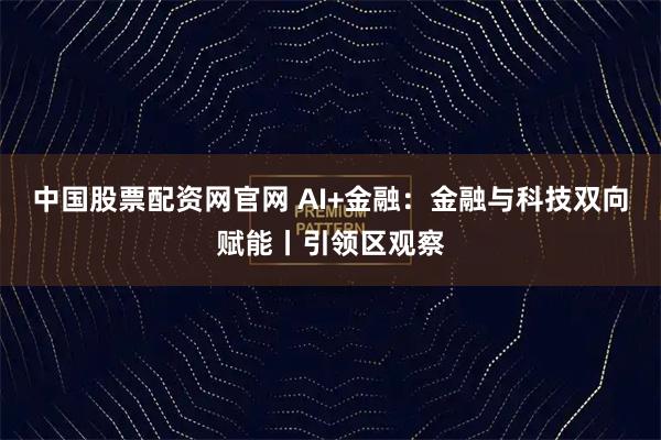 中国股票配资网官网 AI+金融：金融与科技双向赋能丨引领区观察