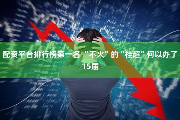 配资平台排行榜第一名 “不火”的“桂超”何以办了15届