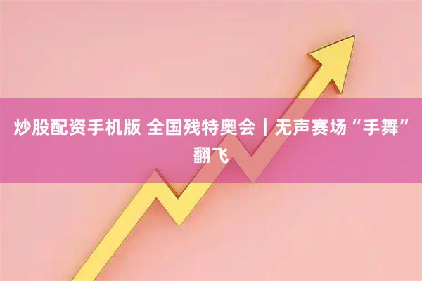 炒股配资手机版 全国残特奥会｜无声赛场“手舞”翻飞